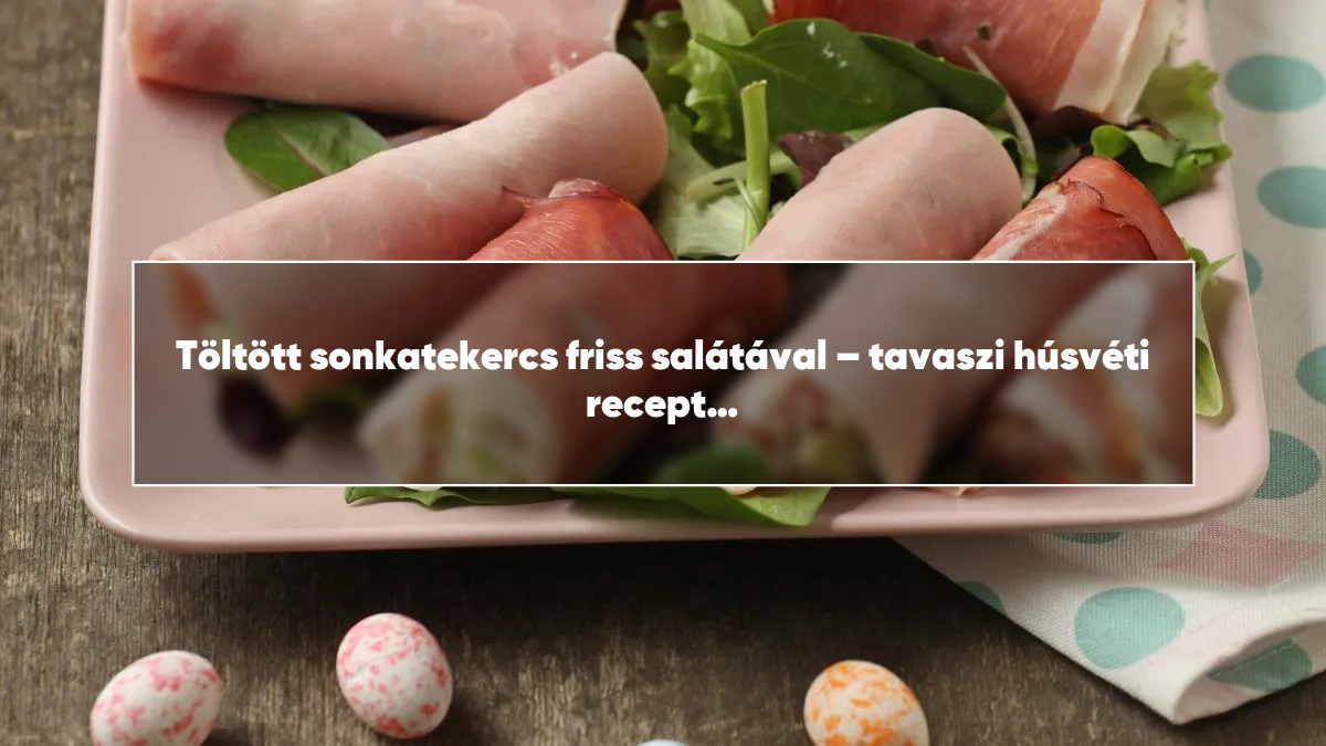 Töltött sonkatekercs friss salátával – tavaszi húsvéti recept